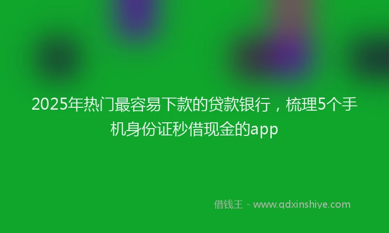 2025年热门最容易下款的贷款银行，梳理5个手机身份证秒借现金的app