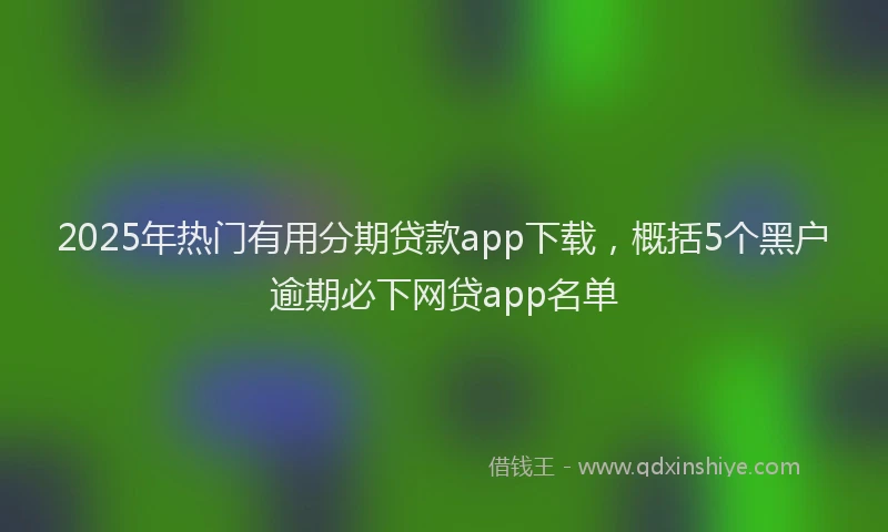 2025年热门有用分期贷款app下载，概括5个黑户逾期必下网贷app名单