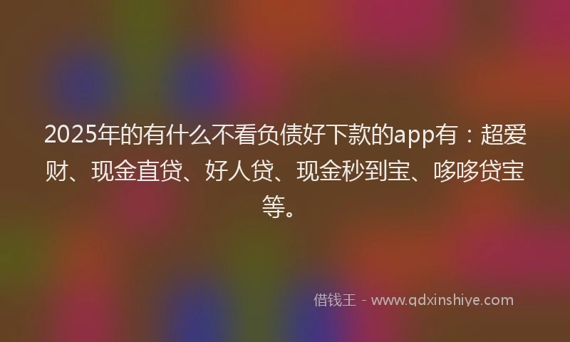 2025年的有什么不看负债好下款的app有：超爱财、现金直贷、好人贷、现金秒到宝、哆哆贷宝等。