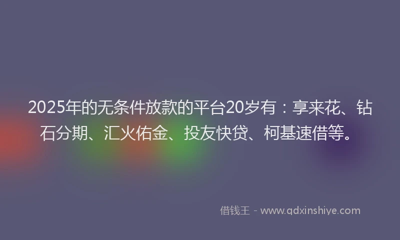 2025年的无条件放款的平台20岁有：享来花、钻石分期、汇火佑金、投友快贷、柯基速借等。