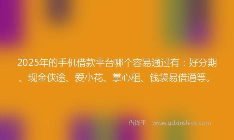 2025年的手机借款平台哪个容易通过有：好分期、现金侠途、爱小花、掌心租、钱袋易借通等。
