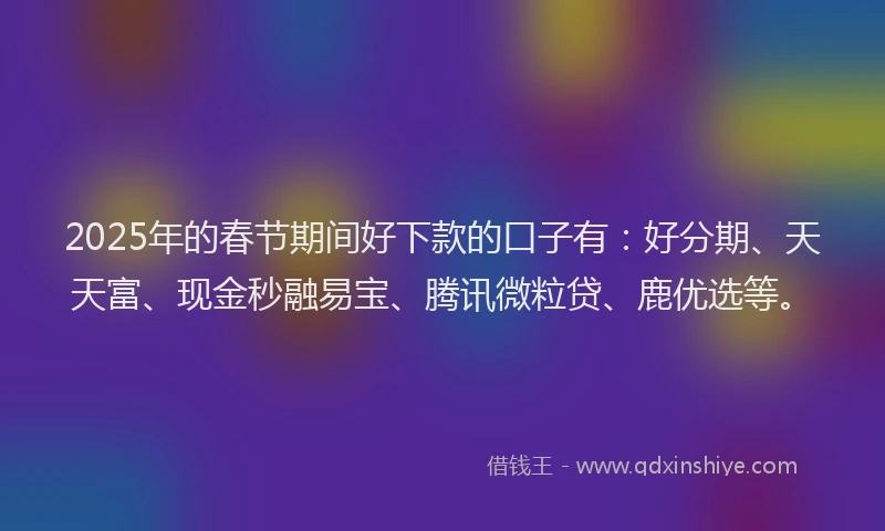 2025年的春节期间好下款的口子有：好分期、天天富、现金秒融易宝、腾讯微粒贷、鹿优选等。