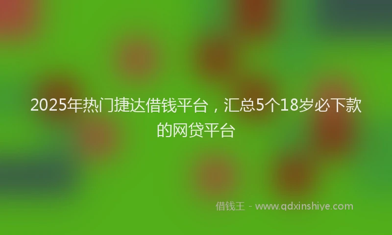 2025年热门捷达借钱平台，汇总5个18岁必下款的网贷平台