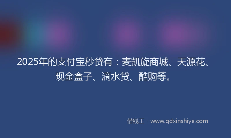 2025年的支付宝秒贷有：麦凯旋商城、天源花、现金盒子、滴水贷、酷购等。