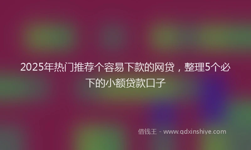 2025年热门推荐个容易下款的网贷，整理5个必下的小额贷款口子