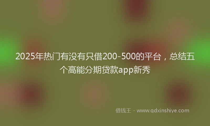 2025年热门有没有只借200-500的平台，总结五个高能分期贷款app新秀