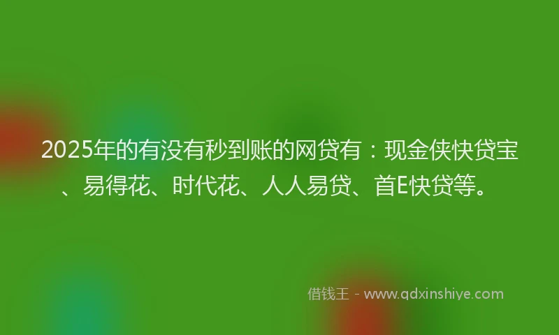 2025年的有没有秒到账的网贷有：现金侠快贷宝、易得花、时代花、人人易贷、首E快贷等。