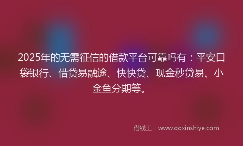 2025年的无需征信的借款平台可靠吗有：平安口袋银行、借贷易融途、快快贷、现金秒贷易、小金鱼分期等。