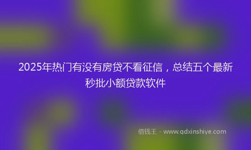 2025年热门有没有房贷不看征信，总结五个最新秒批小额贷款软件