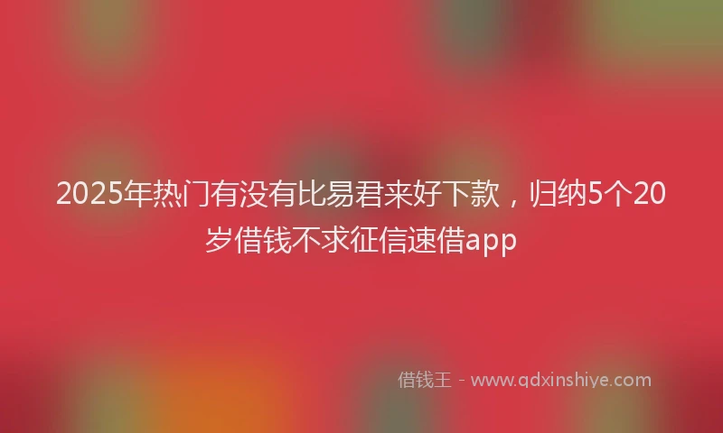 2025年热门有没有比易君来好下款，归纳5个20岁借钱不求征信速借app