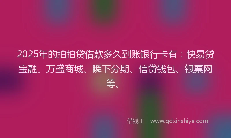 2025年的拍拍贷借款多久到账银行卡有：快易贷宝融、万盛商城、瞬下分期、信贷钱包、银票网等。