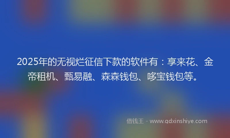 2025年的无视烂征信下款的软件有：享来花、金帝租机、甄易融、森森钱包、哆宝钱包等。