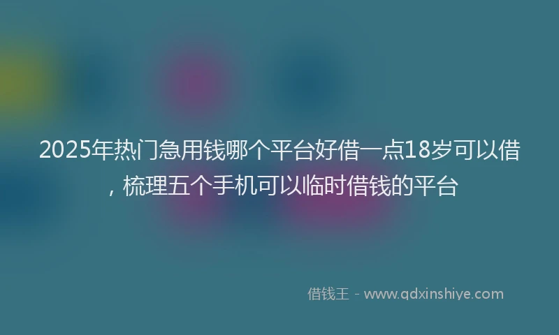 2025年热门急用钱哪个平台好借一点18岁可以借，梳理五个手机可以临时借钱的平台