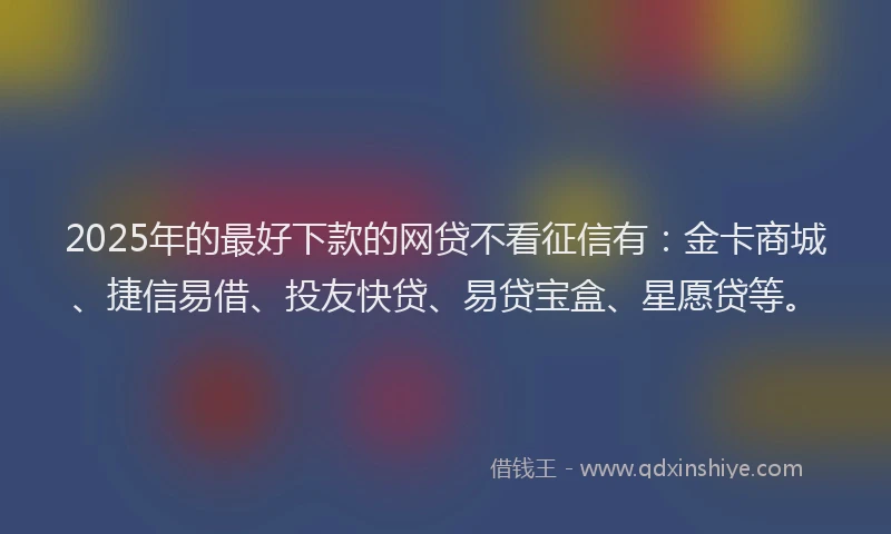 2025年的最好下款的网贷不看征信有：金卡商城、捷信易借、投友快贷、易贷宝盒、星愿贷等。