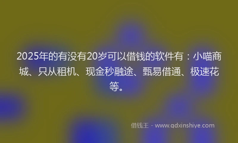 2025年的有没有20岁可以借钱的软件有：小喵商城、只从租机、现金秒融途、甄易借通、极速花等。
