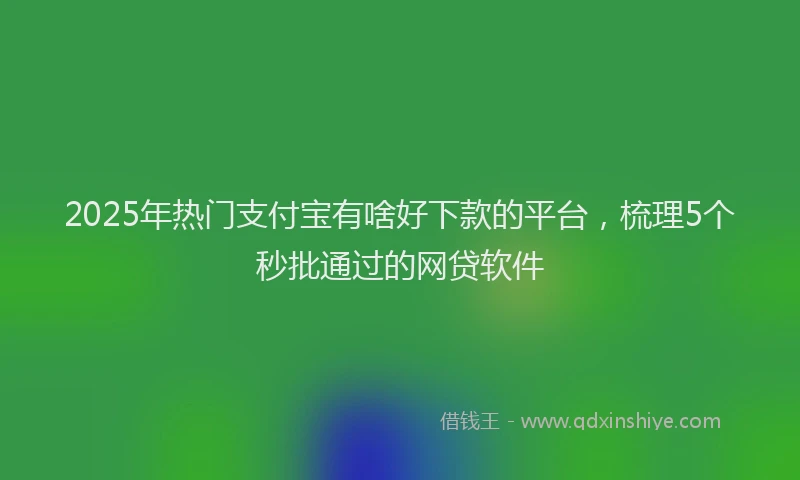 2025年热门支付宝有啥好下款的平台，梳理5个秒批通过的网贷软件