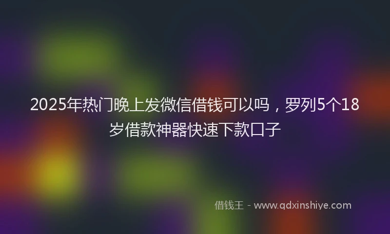 2025年热门晚上发微信借钱可以吗，罗列5个18岁借款神器快速下款口子
