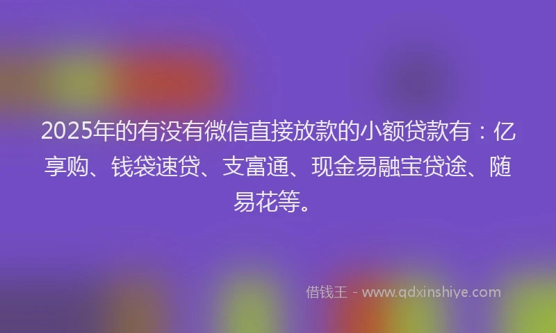 2025年的有没有微信直接放款的小额贷款有：亿享购、钱袋速贷、支富通、现金易融宝贷途、随易花等。