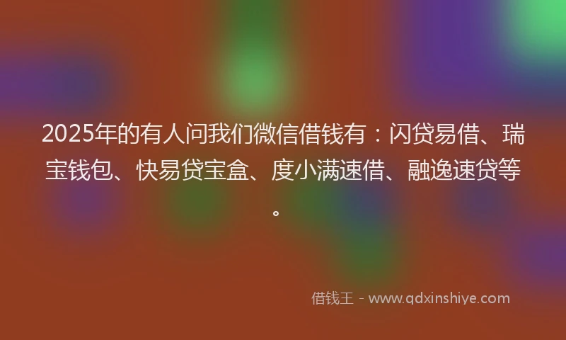 2025年的有人问我们微信借钱有：闪贷易借、瑞宝钱包、快易贷宝盒、度小满速借、融逸速贷等。