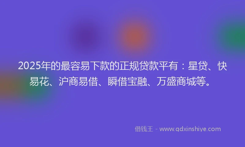 2025年的最容易下款的正规贷款平有：星贷、快易花、沪商易借、瞬借宝融、万盛商城等。