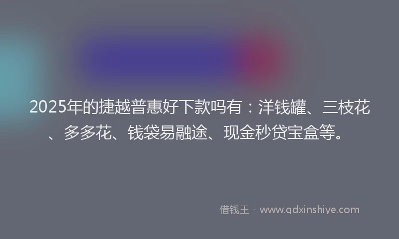 2025年的捷越普惠好下款吗有：洋钱罐、三枝花、多多花、钱袋易融途、现金秒贷宝盒等。