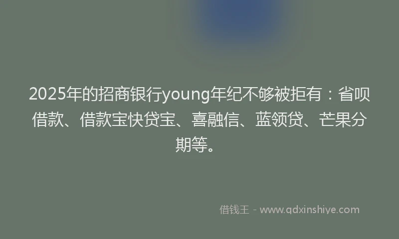 2025年的招商银行young年纪不够被拒有：省呗借款、借款宝快贷宝、喜融信、蓝领贷、芒果分期等。