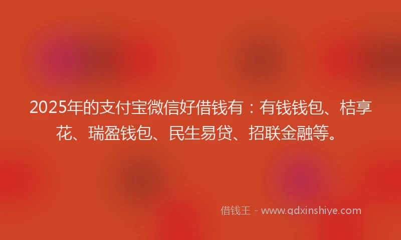 2025年的支付宝微信好借钱有：有钱钱包、桔享花、瑞盈钱包、民生易贷、招联金融等。