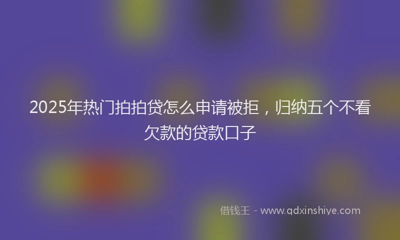 2025年热门拍拍贷怎么申请被拒，归纳五个不看欠款的贷款口子