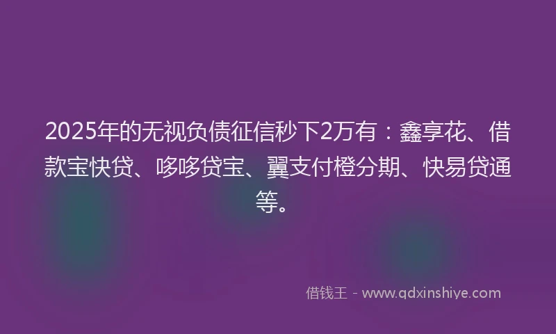 2025年的无视负债征信秒下2万有：鑫享花、借款宝快贷、哆哆贷宝、翼支付橙分期、快易贷通等。