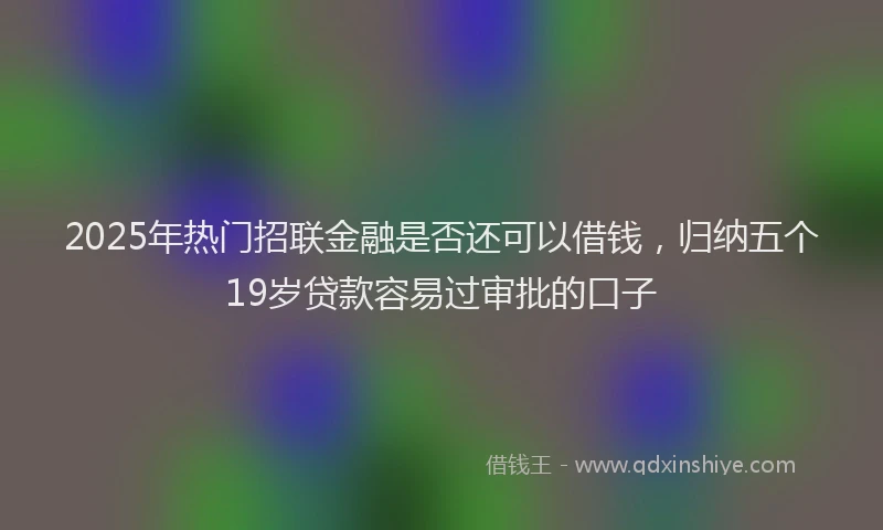 2025年热门招联金融是否还可以借钱，归纳五个19岁贷款容易过审批的口子