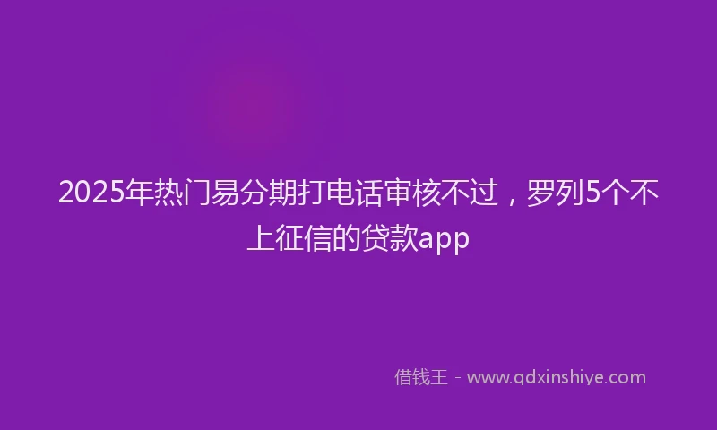 2025年热门易分期打电话审核不过，罗列5个不上征信的贷款app