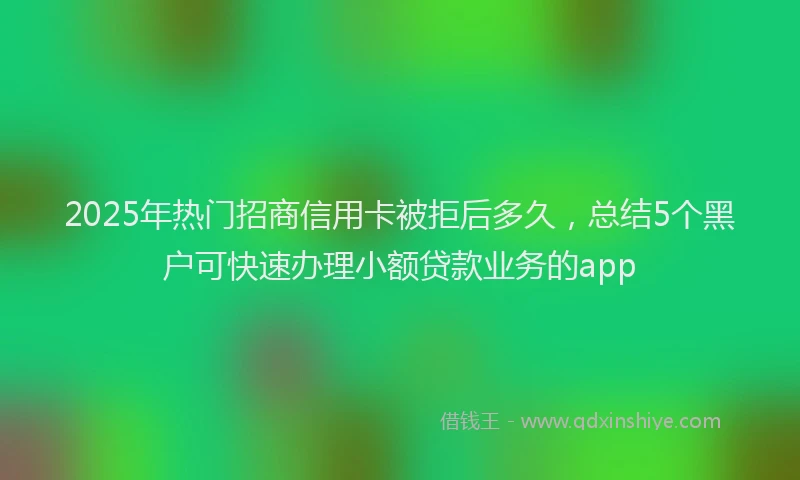 2025年热门招商信用卡被拒后多久，总结5个黑户可快速办理小额贷款业务的app