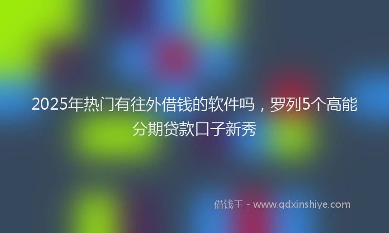 2025年热门有往外借钱的软件吗，罗列5个高能分期贷款口子新秀