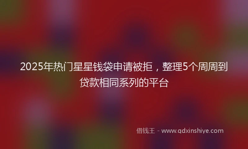 2025年热门星星钱袋申请被拒，整理5个周周到贷款相同系列的平台