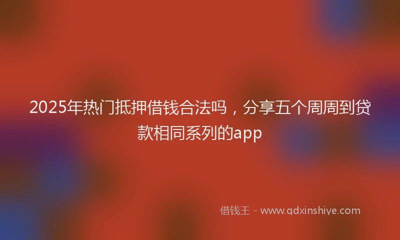 2025年热门抵押借钱合法吗，分享五个周周到贷款相同系列的app