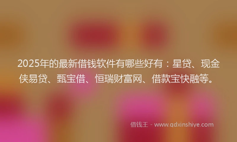 2025年的最新借钱软件有哪些好有：星贷、现金侠易贷、甄宝借、恒瑞财富网、借款宝快融等。
