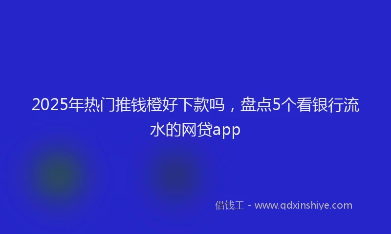 2025年热门推钱橙好下款吗，盘点5个看银行流水的网贷app
