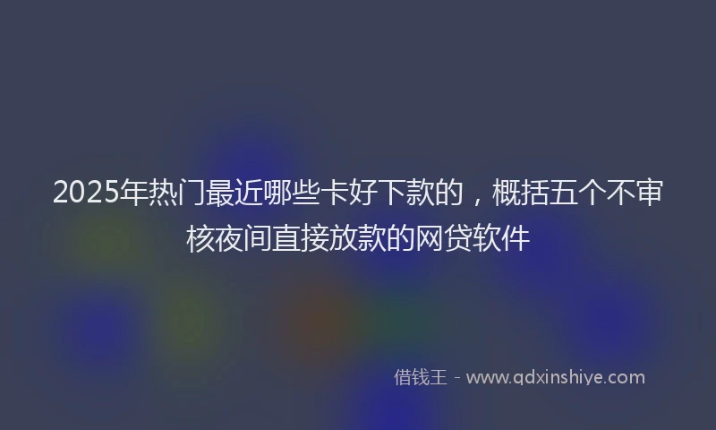 2025年热门最近哪些卡好下款的，概括五个不审核夜间直接放款的网贷软件