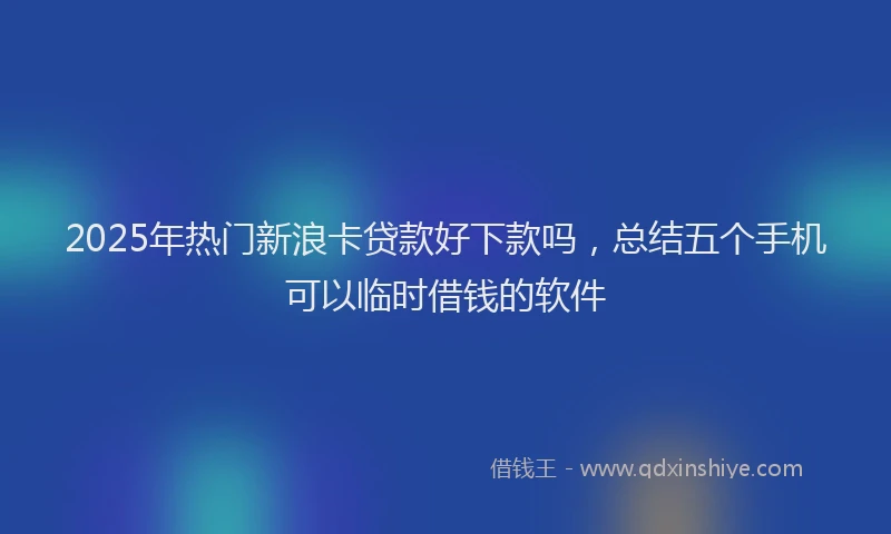 2025年热门新浪卡贷款好下款吗，总结五个手机可以临时借钱的软件