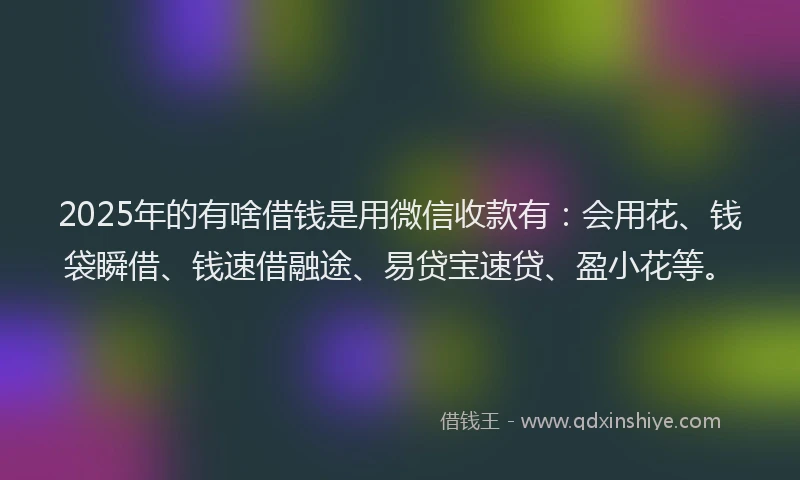 2025年的有啥借钱是用微信收款有：会用花、钱袋瞬借、钱速借融途、易贷宝速贷、盈小花等。