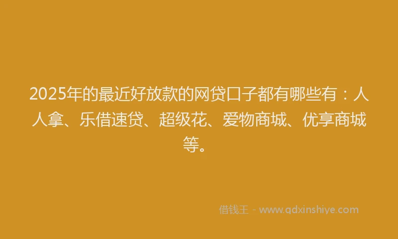 2025年的最近好放款的网贷口子都有哪些有：人人拿、乐借速贷、超级花、爱物商城、优享商城等。