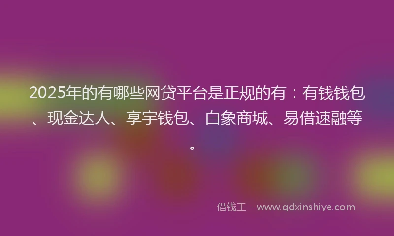 2025年的有哪些网贷平台是正规的有：有钱钱包、现金达人、享宇钱包、白象商城、易借速融等。