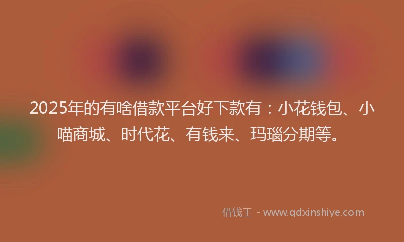 2025年的有啥借款平台好下款有：小花钱包、小喵商城、时代花、有钱来、玛瑙分期等。