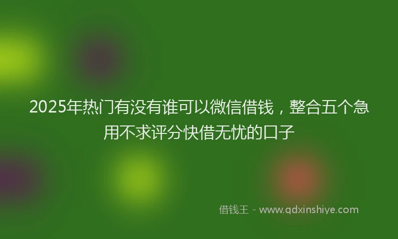 2025年热门有没有谁可以微信借钱，整合五个急用不求评分快借无忧的口子