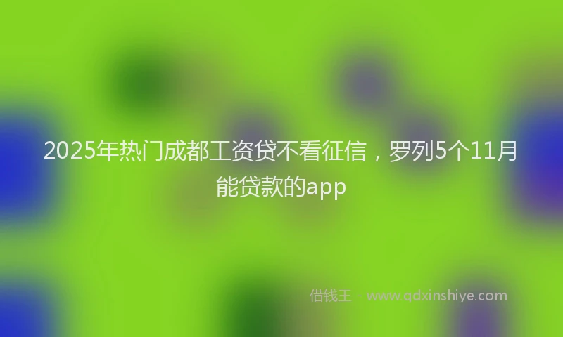 2025年热门成都工资贷不看征信，罗列5个11月能贷款的app