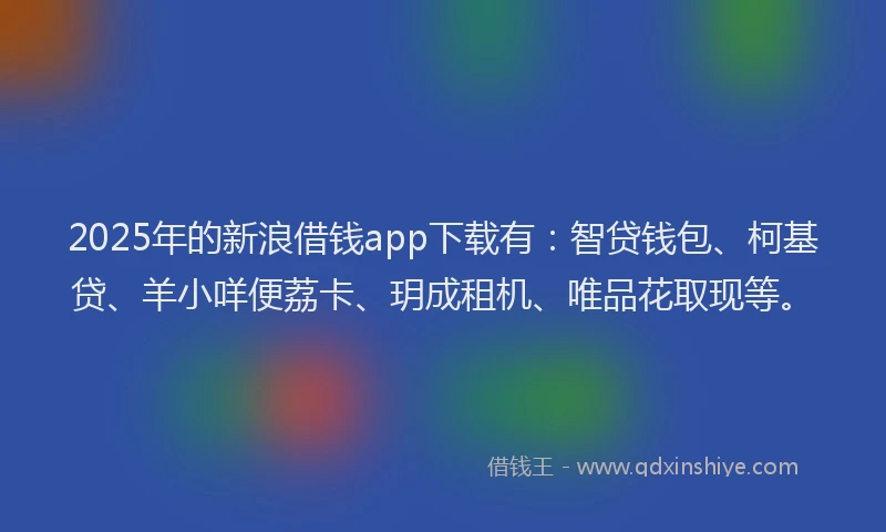 2025年的新浪借钱app下载有：智贷钱包、柯基贷、羊小咩便荔卡、玥成租机、唯品花取现等。