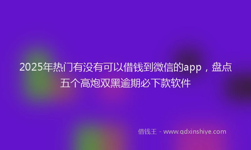 2025年热门有没有可以借钱到微信的app，盘点五个高炮双黑逾期必下款软件