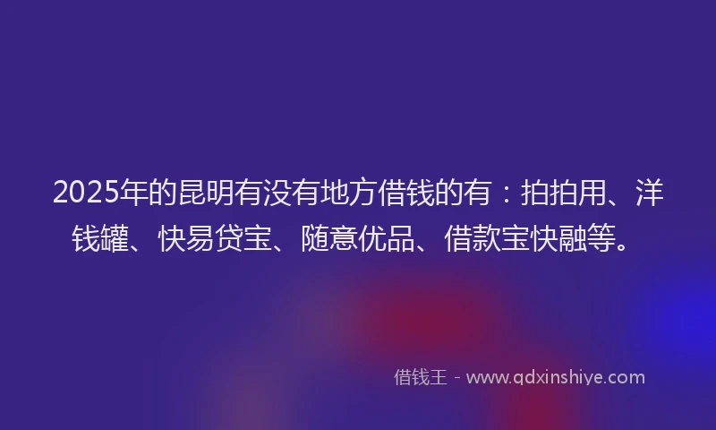 2025年的昆明有没有地方借钱的有：拍拍用、洋钱罐、快易贷宝、随意优品、借款宝快融等。
