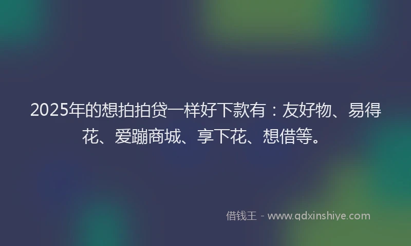 2025年的想拍拍贷一样好下款有：友好物、易得花、爱蹦商城、享下花、想借等。