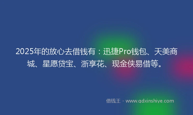 2025年的放心去借钱有：迅捷Pro钱包、天美商城、星愿贷宝、浙享花、现金侠易借等。